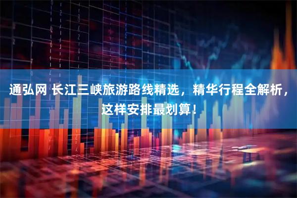 通弘网 长江三峡旅游路线精选，精华行程全解析，这样安排最划算！