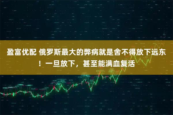 盈富优配 俄罗斯最大的弊病就是舍不得放下远东！一旦放下，甚至能满血复活