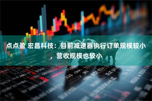 点点盈 宏昌科技：目前减速器执行订单规模较小，营收规模也较小