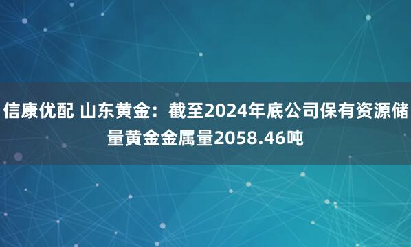 信康优配 山东黄金：截至2024年底公司保有资源储量黄金金属量2058.46吨