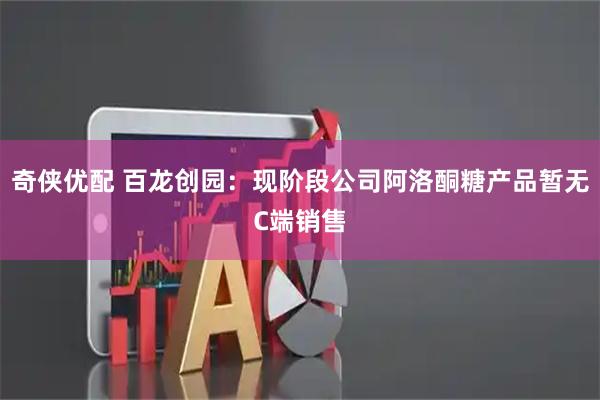奇侠优配 百龙创园：现阶段公司阿洛酮糖产品暂无C端销售