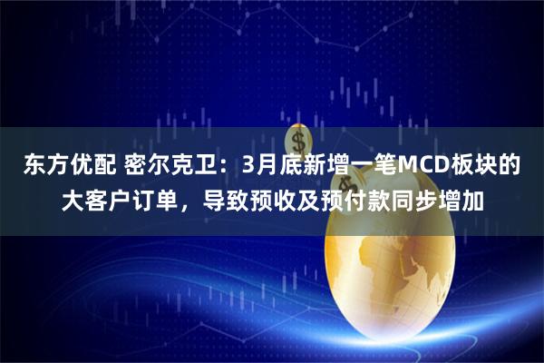东方优配 密尔克卫：3月底新增一笔MCD板块的大客户订单，导致预收及预付款同步增加