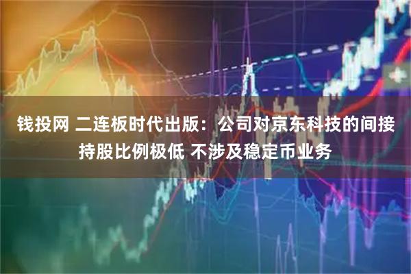 钱投网 二连板时代出版：公司对京东科技的间接持股比例极低 不涉及稳定币业务