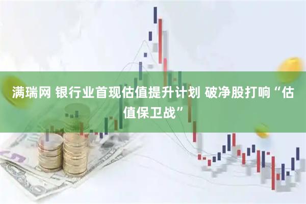 满瑞网 银行业首现估值提升计划 破净股打响“估值保卫战”
