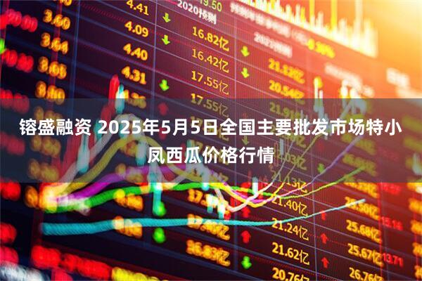 镕盛融资 2025年5月5日全国主要批发市场特小凤西瓜价格行情