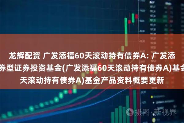 龙辉配资 广发添福60天滚动持有债券A: 广发添福60天滚动持有债券型证券投资基金(广发添福60天滚动持有债券A)基金产品资料概要更新