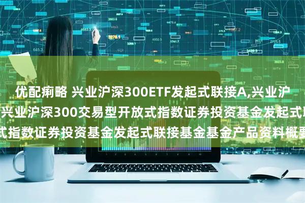 优配痢略 兴业沪深300ETF发起式联接A,兴业沪深300ETF发起式联接C: 兴业沪深300交易型开放式指数证券投资基金发起式联接基金基金产品资料概要更新