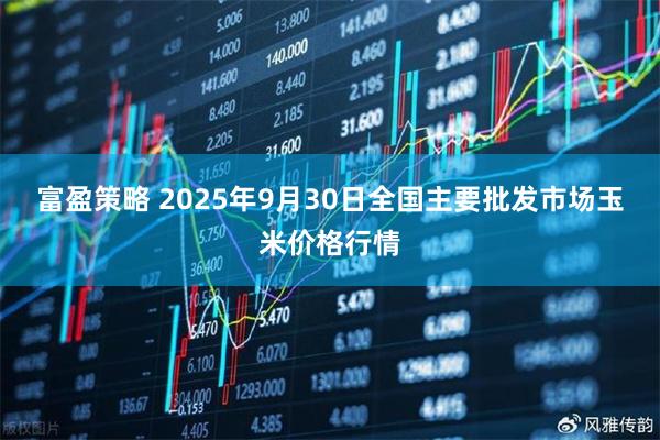 富盈策略 2025年9月30日全国主要批发市场玉米价格行情