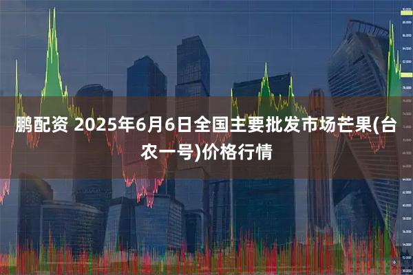 鹏配资 2025年6月6日全国主要批发市场芒果(台农一号)价格行情