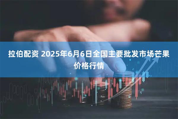 拉伯配资 2025年6月6日全国主要批发市场芒果价格行情