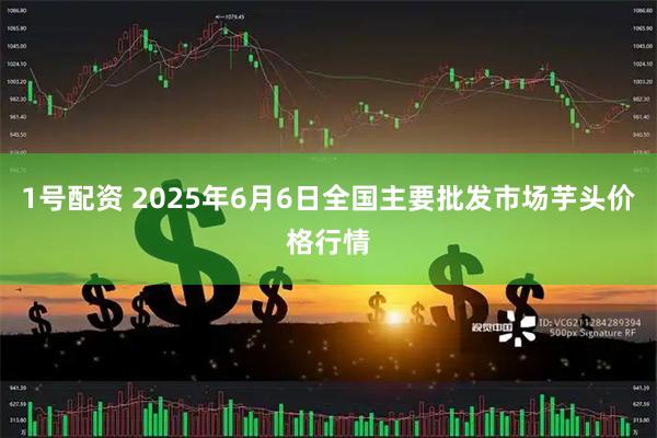 1号配资 2025年6月6日全国主要批发市场芋头价格行情