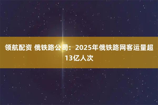 领航配资 俄铁路公司：2025年俄铁路网客运量超13亿人次