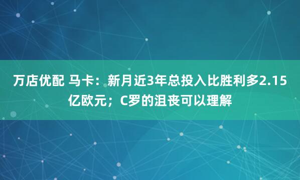 万店优配 马卡：新月近3年总投入比胜利多2.15亿欧元；C罗的沮丧可以理解