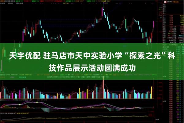 天宇优配 驻马店市天中实验小学“探索之光”科技作品展示活动圆满成功