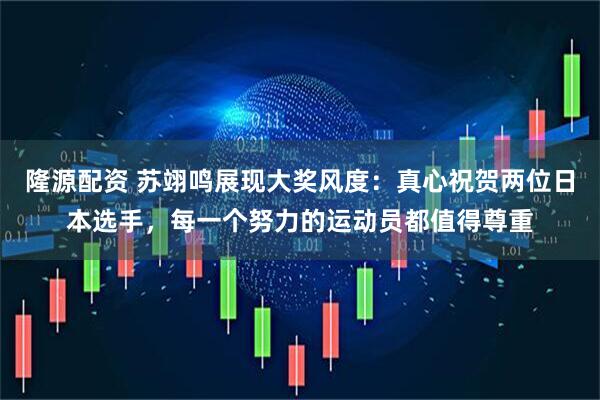 隆源配资 苏翊鸣展现大奖风度：真心祝贺两位日本选手，每一个努力的运动员都值得尊重