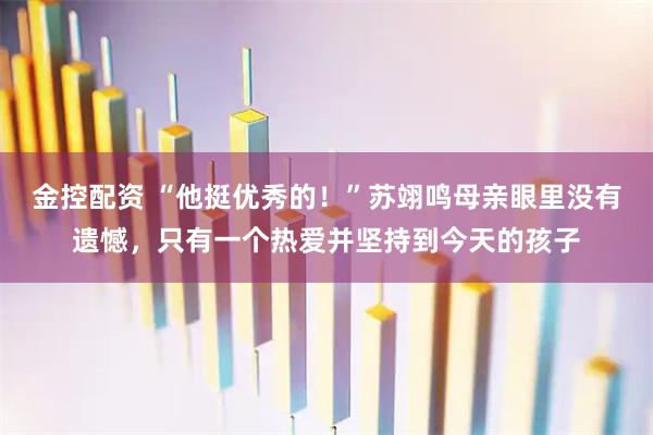 金控配资 “他挺优秀的！”苏翊鸣母亲眼里没有遗憾，只有一个热爱并坚持到今天的孩子