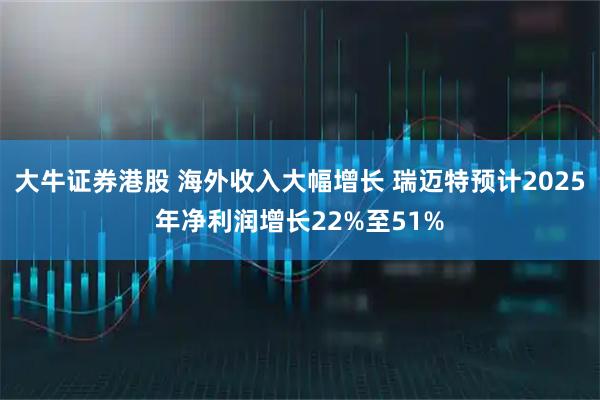 大牛证券港股 海外收入大幅增长 瑞迈特预计2025年净利润增长22%至51%