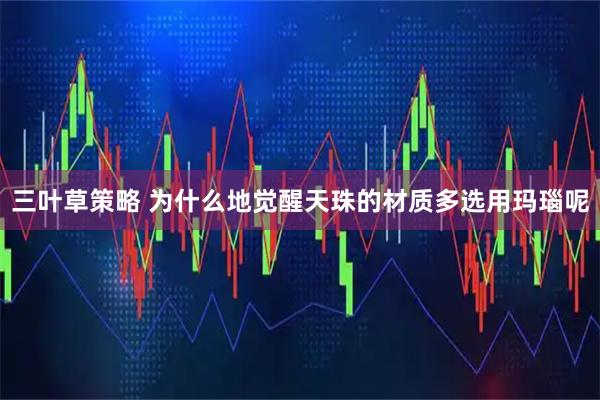 三叶草策略 为什么地觉醒天珠的材质多选用玛瑙呢
