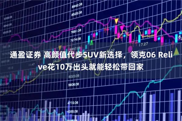 通盈证券 高颜值代步SUV新选择，领克06 Relive花10万出头就能轻松带回家