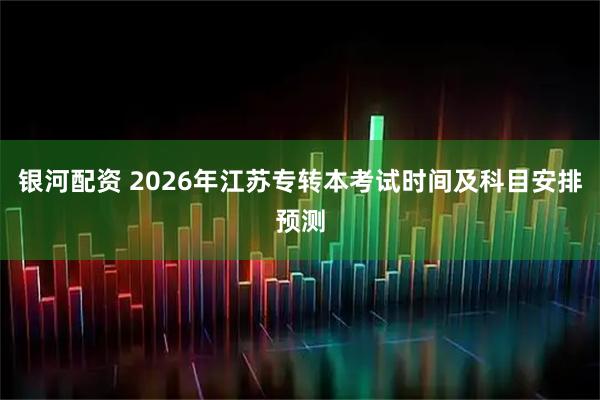银河配资 2026年江苏专转本考试时间及科目安排预测