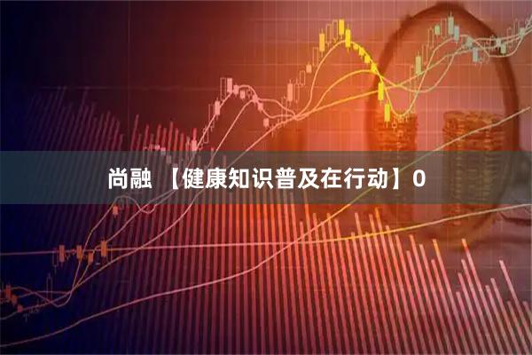 尚融 【健康知识普及在行动】0