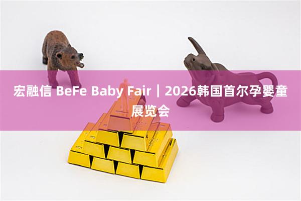 宏融信 BeFe Baby Fair｜2026韩国首尔孕婴童展览会