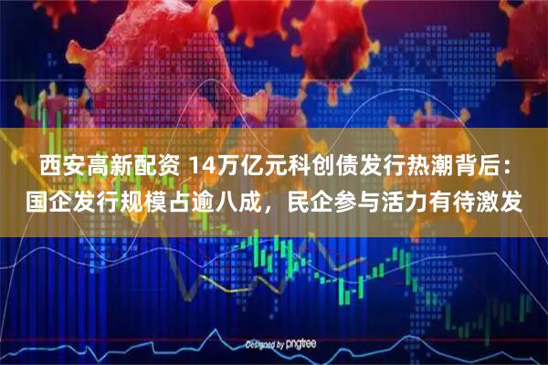 西安高新配资 14万亿元科创债发行热潮背后：国企发行规模占逾八成，民企参与活力有待激发