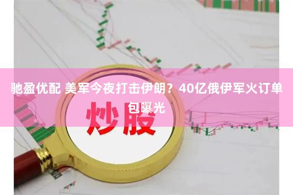 驰盈优配 美军今夜打击伊朗？40亿俄伊军火订单包曝光