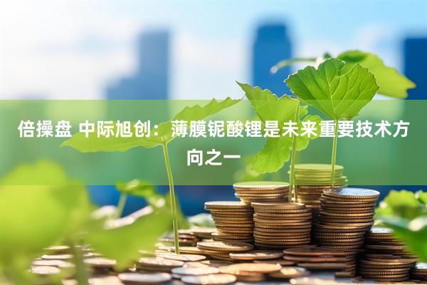 倍操盘 中际旭创：薄膜铌酸锂是未来重要技术方向之一