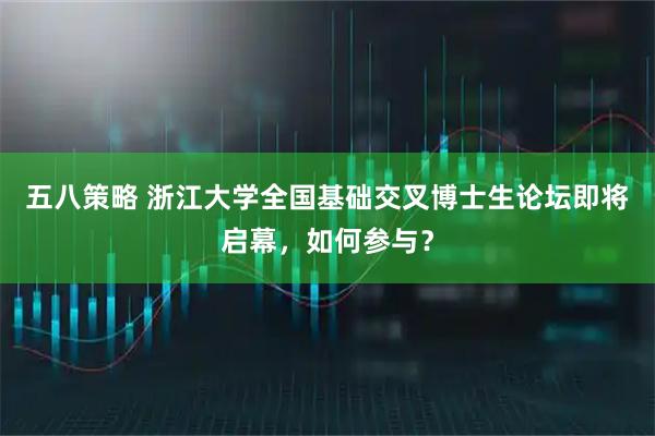 五八策略 浙江大学全国基础交叉博士生论坛即将启幕，如何参与？