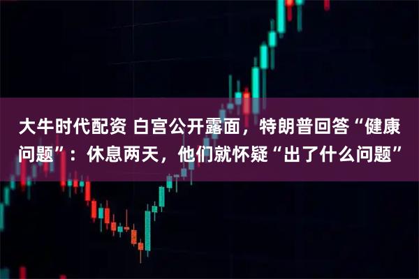 大牛时代配资 白宫公开露面，特朗普回答“健康问题”：休息两天，他们就怀疑“出了什么问题”