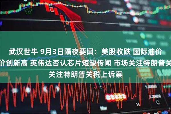 武汉世牛 9月3日隔夜要闻：美股收跌 国际油价走高、金价创新高 英伟达否认芯片短缺传闻 市场关注特朗普关税上诉案