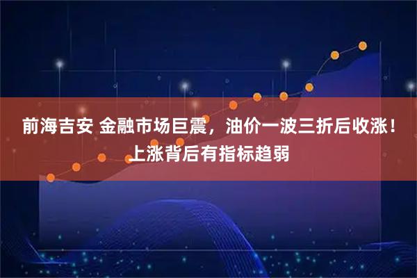 前海吉安 金融市场巨震，油价一波三折后收涨！上涨背后有指标趋弱