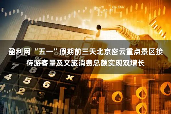 盈利网 “五一”假期前三天北京密云重点景区接待游客量及文旅消费总额实现双增长
