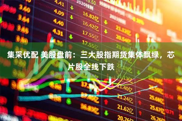 集采优配 美股盘前：三大股指期货集体飘绿，芯片股全线下跌