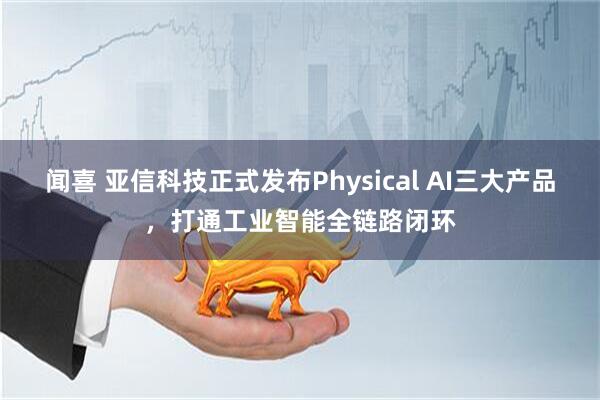 闻喜 亚信科技正式发布Physical AI三大产品，打通工业智能全链路闭环