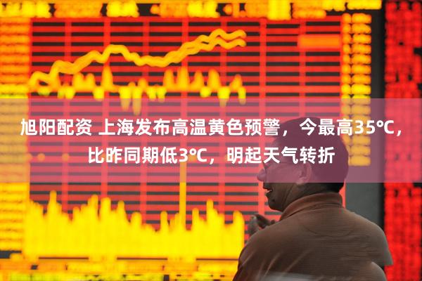 旭阳配资 上海发布高温黄色预警，今最高35℃，比昨同期低3℃，明起天气转折