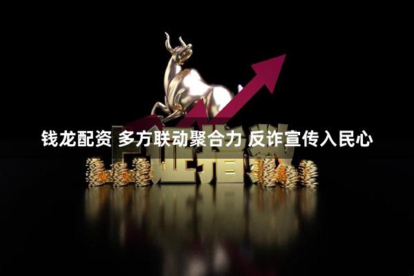 钱龙配资 多方联动聚合力 反诈宣传入民心